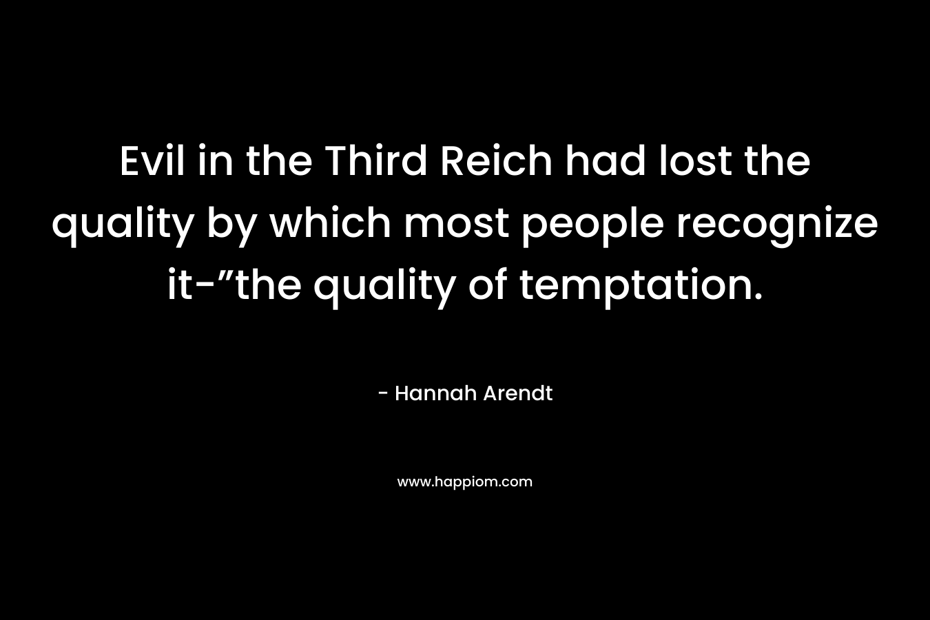 Evil in the Third Reich had lost the quality by which most people recognize it-”the quality of temptation. – Hannah Arendt