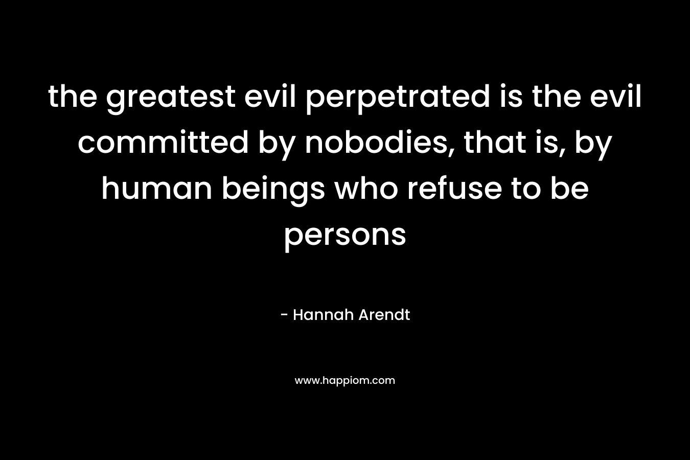 the greatest evil perpetrated is the evil committed by nobodies, that is, by human beings who refuse to be persons – Hannah Arendt