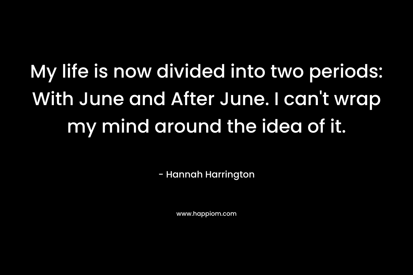 My life is now divided into two periods: With June and After June. I can’t wrap my mind around the idea of it. – Hannah Harrington