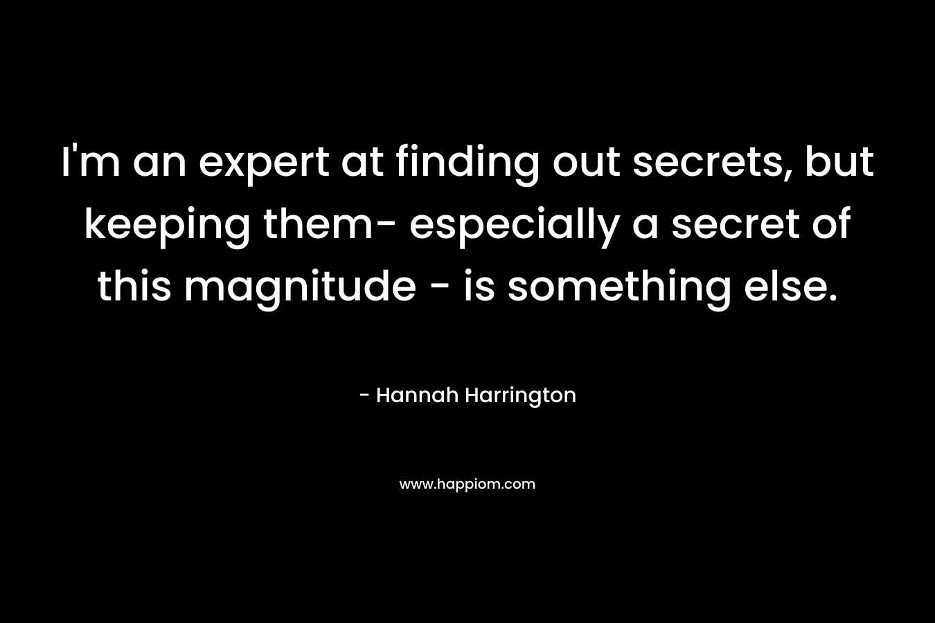 I’m an expert at finding out secrets, but keeping them- especially a secret of this magnitude – is something else. – Hannah Harrington