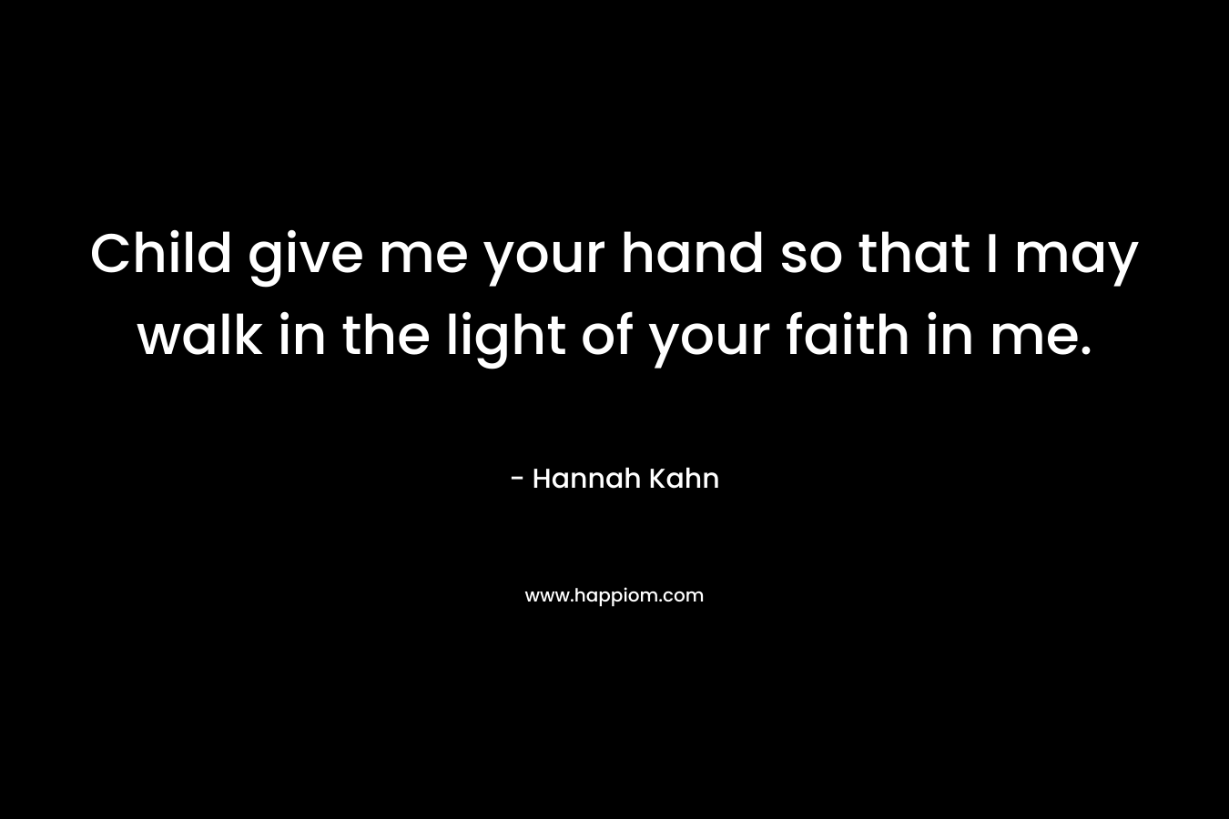 Child give me your hand so that I may walk in the light of your faith in me.