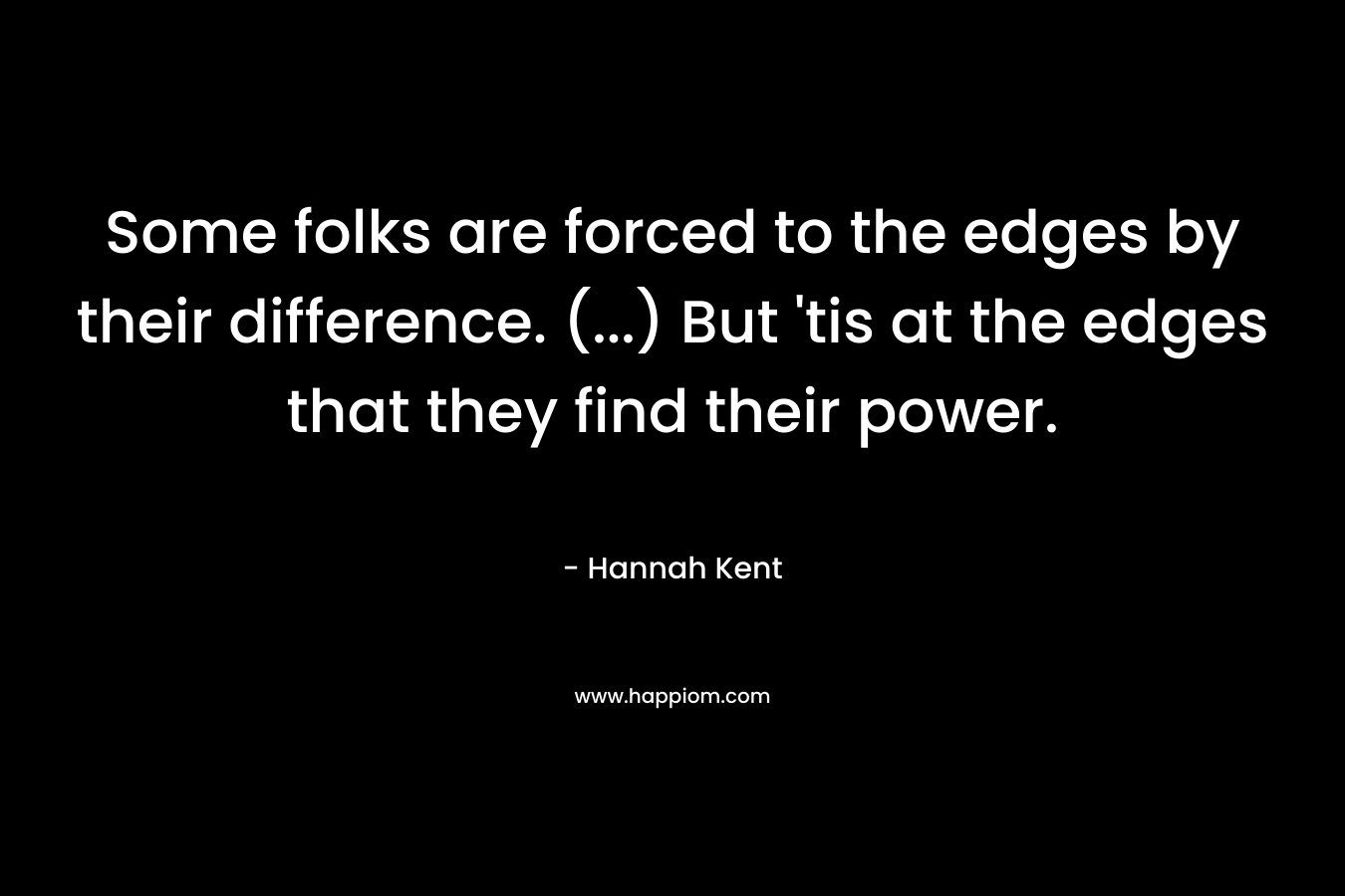 Some folks are forced to the edges by their difference. (…) But ’tis at the edges that they find their power. – Hannah Kent