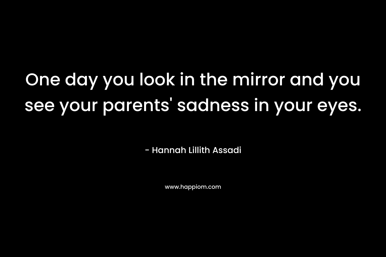One day you look in the mirror and you see your parents' sadness in your eyes.