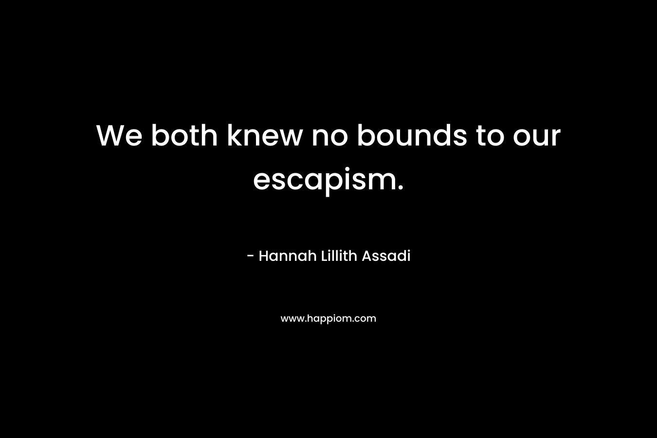 We both knew no bounds to our escapism. – Hannah Lillith Assadi