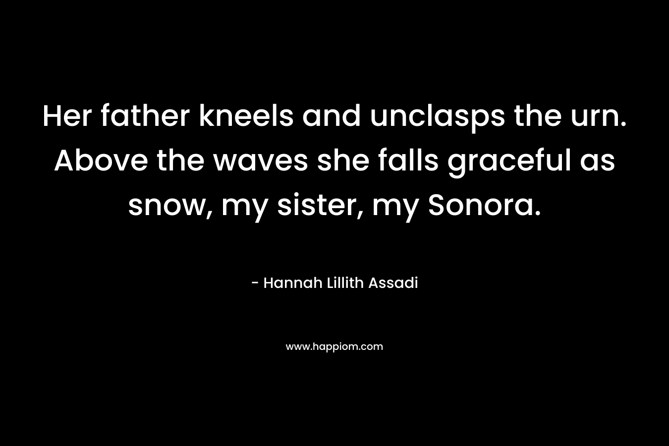 Her father kneels and unclasps the urn. Above the waves she falls graceful as snow, my sister, my Sonora.