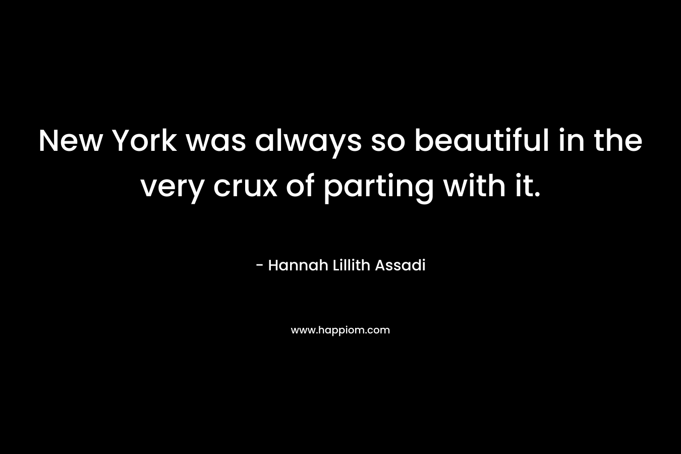 New York was always so beautiful in the very crux of parting with it. – Hannah Lillith Assadi