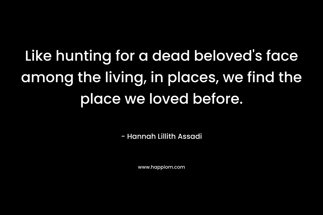 Like hunting for a dead beloved's face among the living, in places, we find the place we loved before.