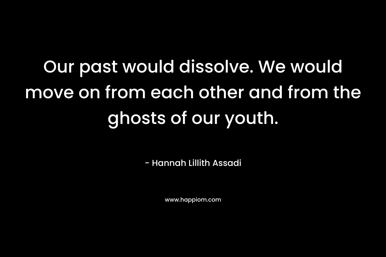 Our past would dissolve. We would move on from each other and from the ghosts of our youth.