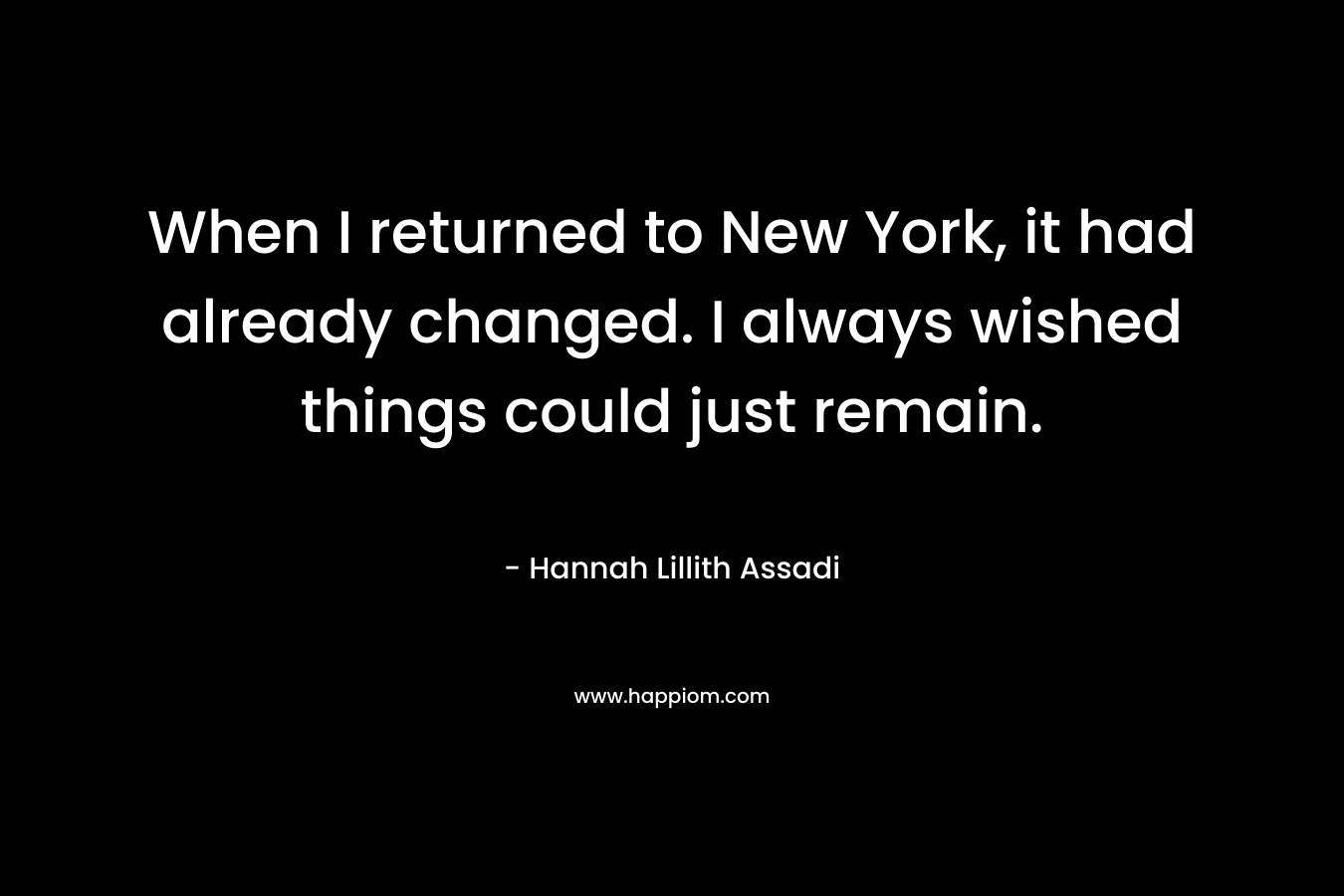 When I returned to New York, it had already changed. I always wished things could just remain.