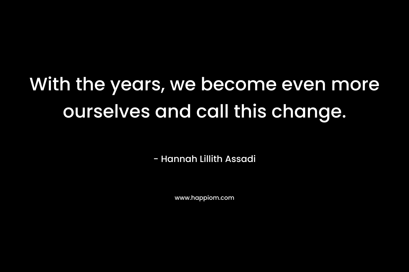 With the years, we become even more ourselves and call this change.