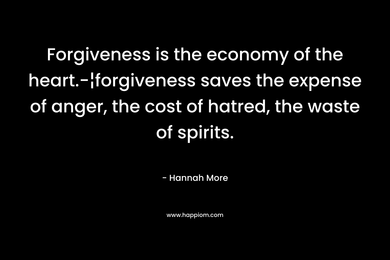 Forgiveness is the economy of the heart.-¦forgiveness saves the expense of anger, the cost of hatred, the waste of spirits. – Hannah More