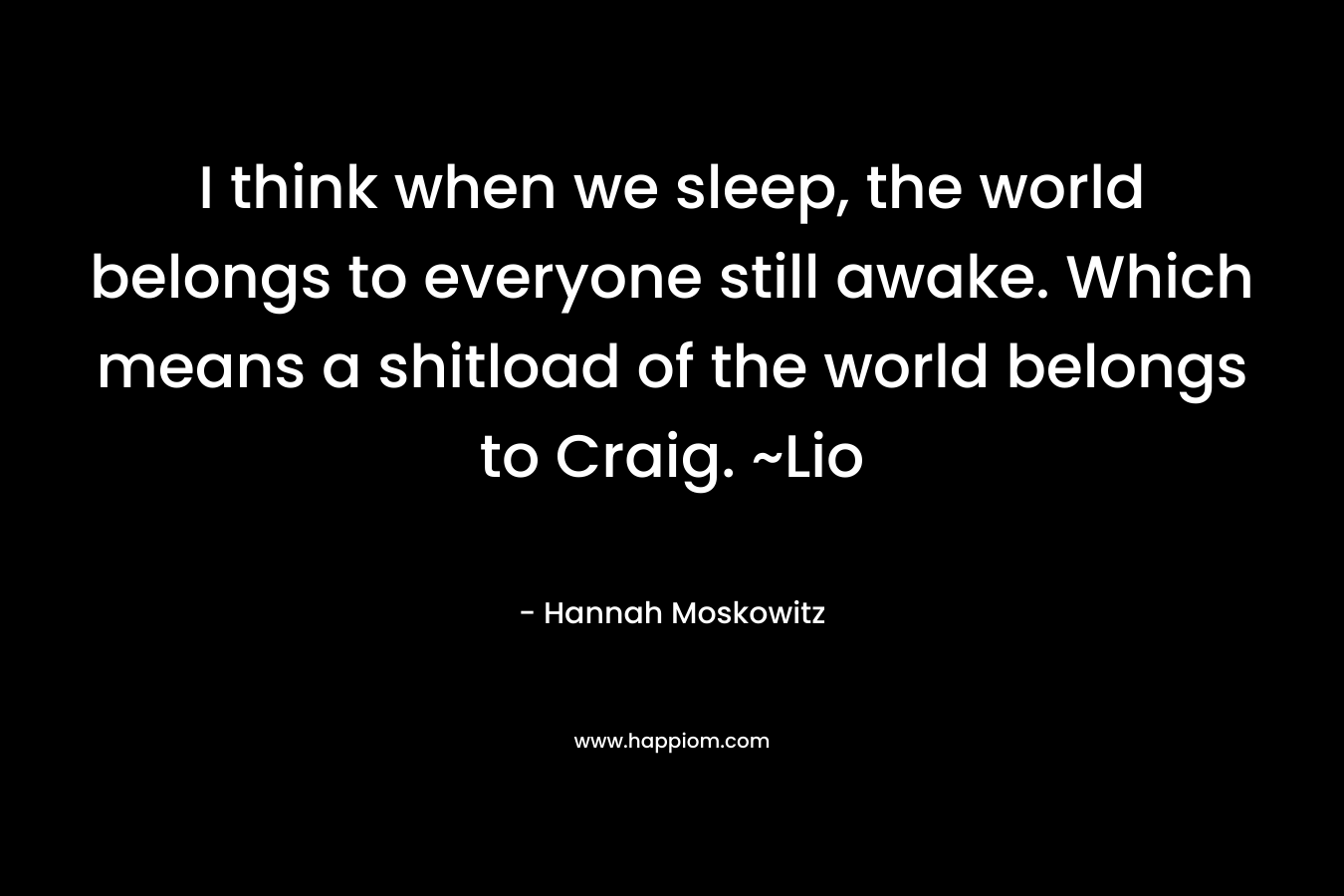 I think when we sleep, the world belongs to everyone still awake. Which means a shitload of the world belongs to Craig. ~Lio – Hannah Moskowitz