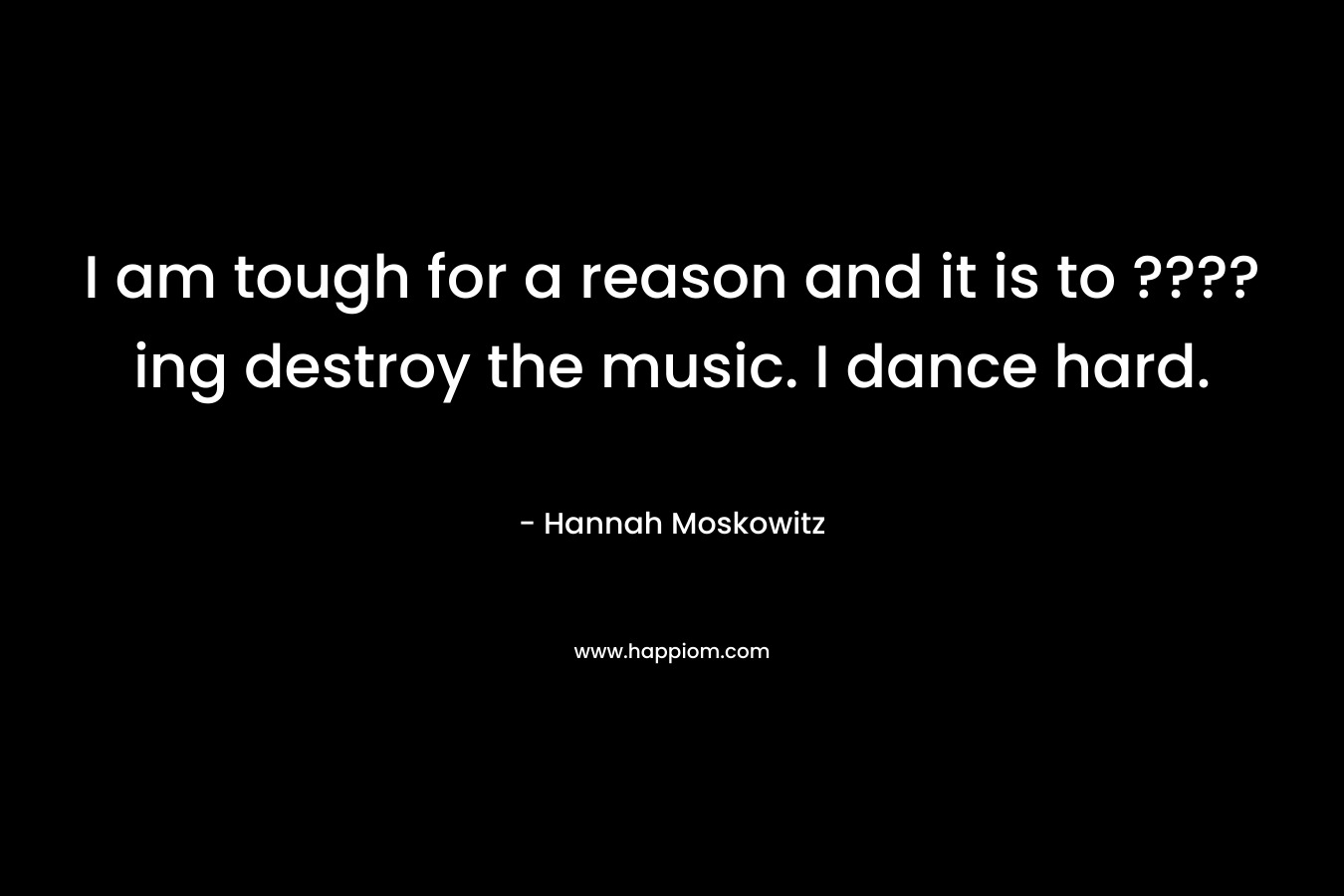 I am tough for a reason and it is to ????ing destroy the music. I dance hard.