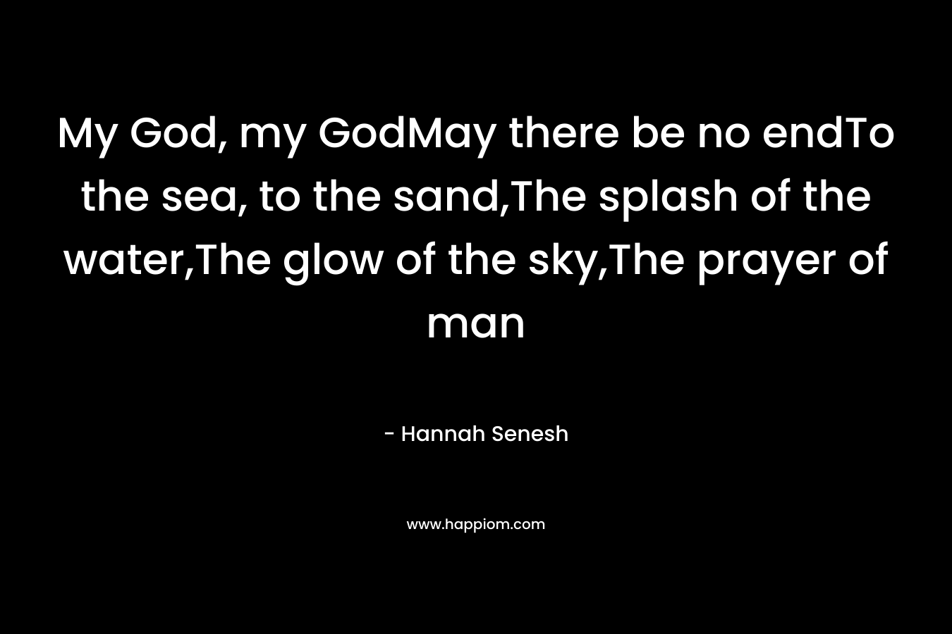 My God, my GodMay there be no endTo the sea, to the sand,The splash of the water,The glow of the sky,The prayer of man – Hannah Senesh