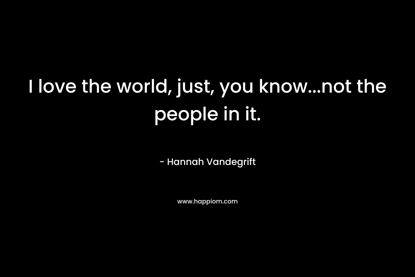 I love the world, just, you know...not the people in it.
