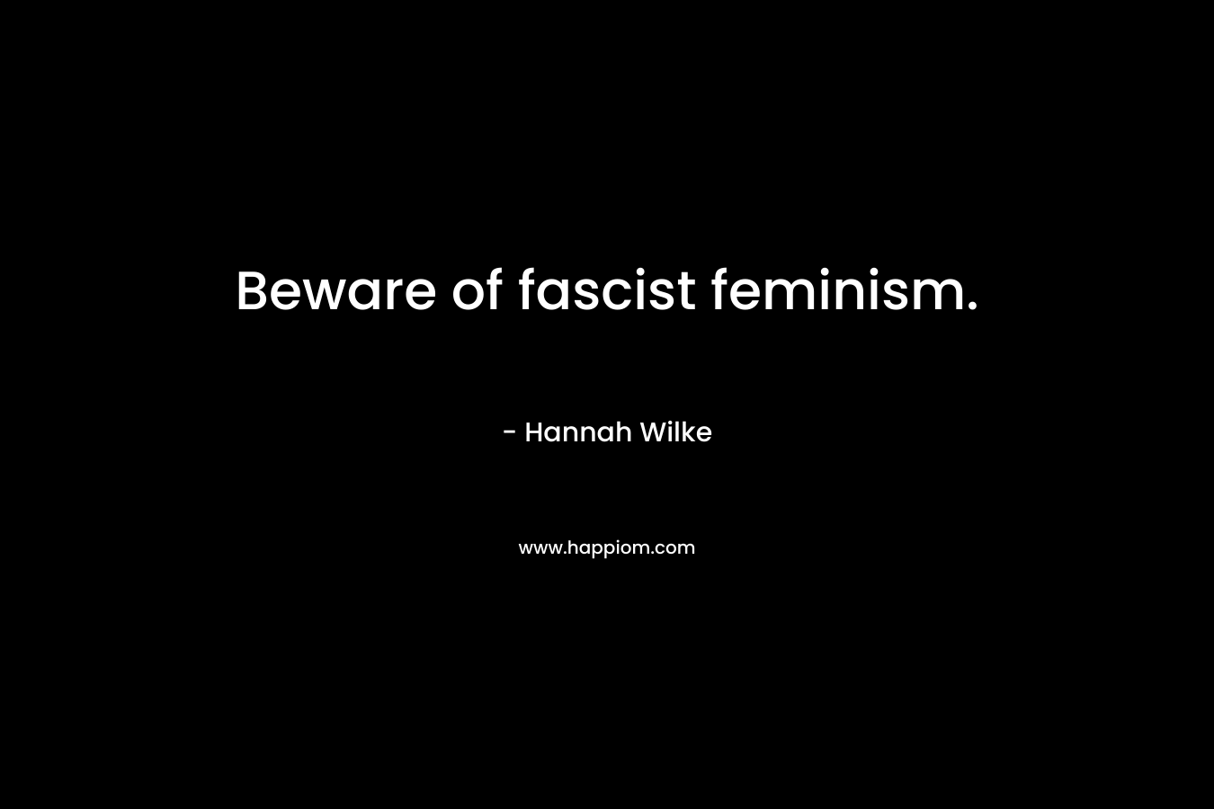 Beware of fascist feminism. – Hannah Wilke