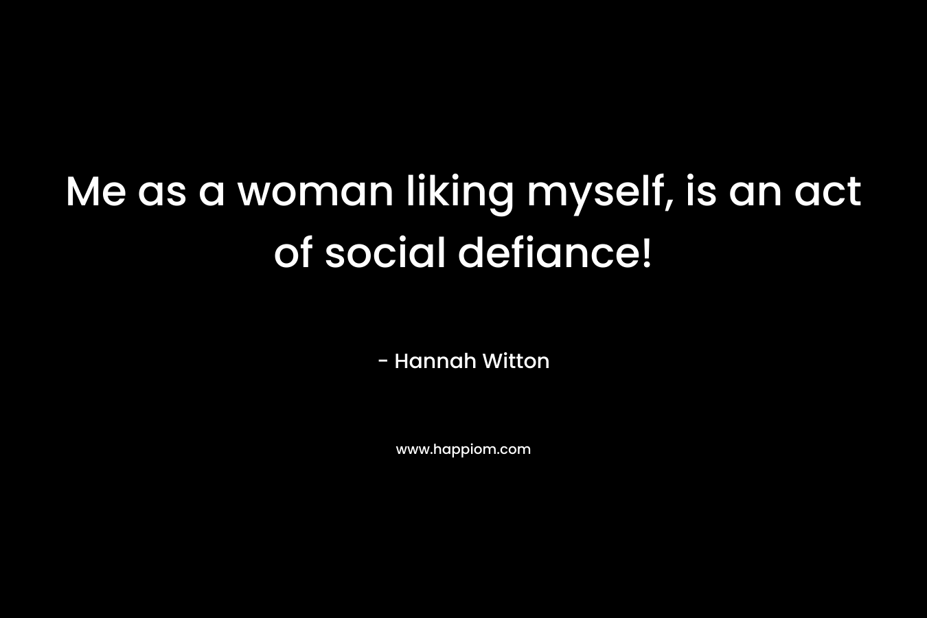 Me as a woman liking myself, is an act of social defiance!