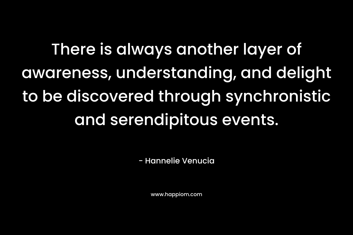 There is always another layer of awareness, understanding, and delight to be discovered through synchronistic and serendipitous events. – Hannelie Venucia