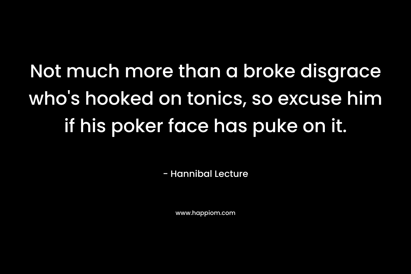 Not much more than a broke disgrace who’s hooked on tonics, so excuse him if his poker face has puke on it. – Hannibal Lecture