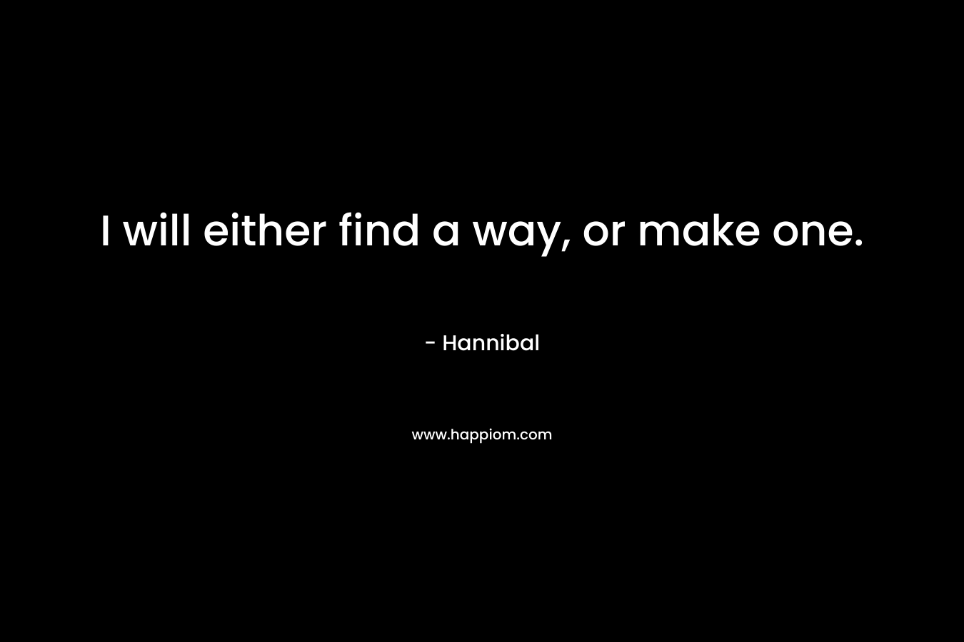 I will either find a way, or make one. – Hannibal