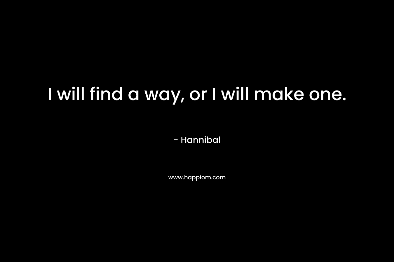 I will find a way, or I will make one. – Hannibal