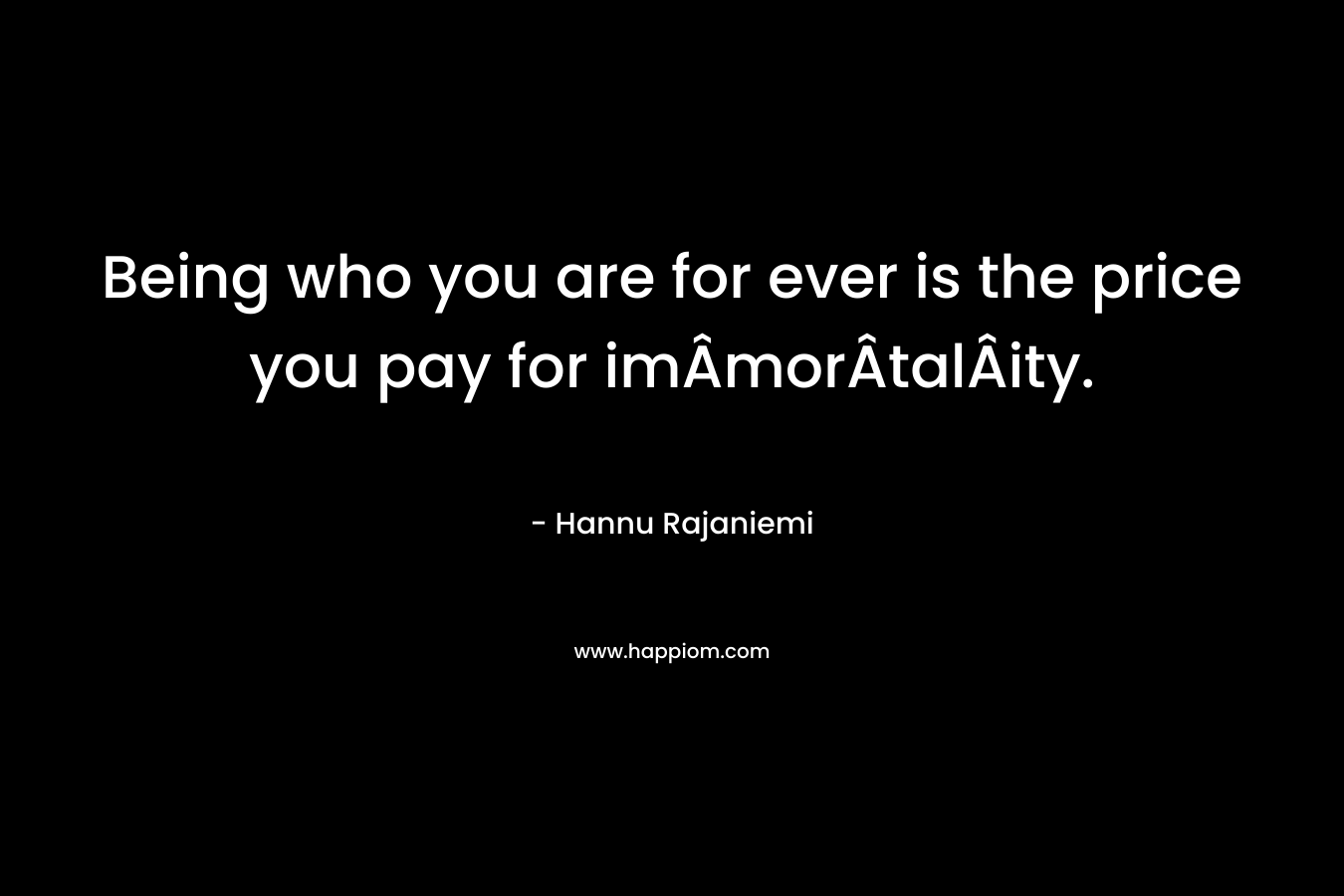Being who you are for ever is the price you pay for imÂmorÂtalÂity.