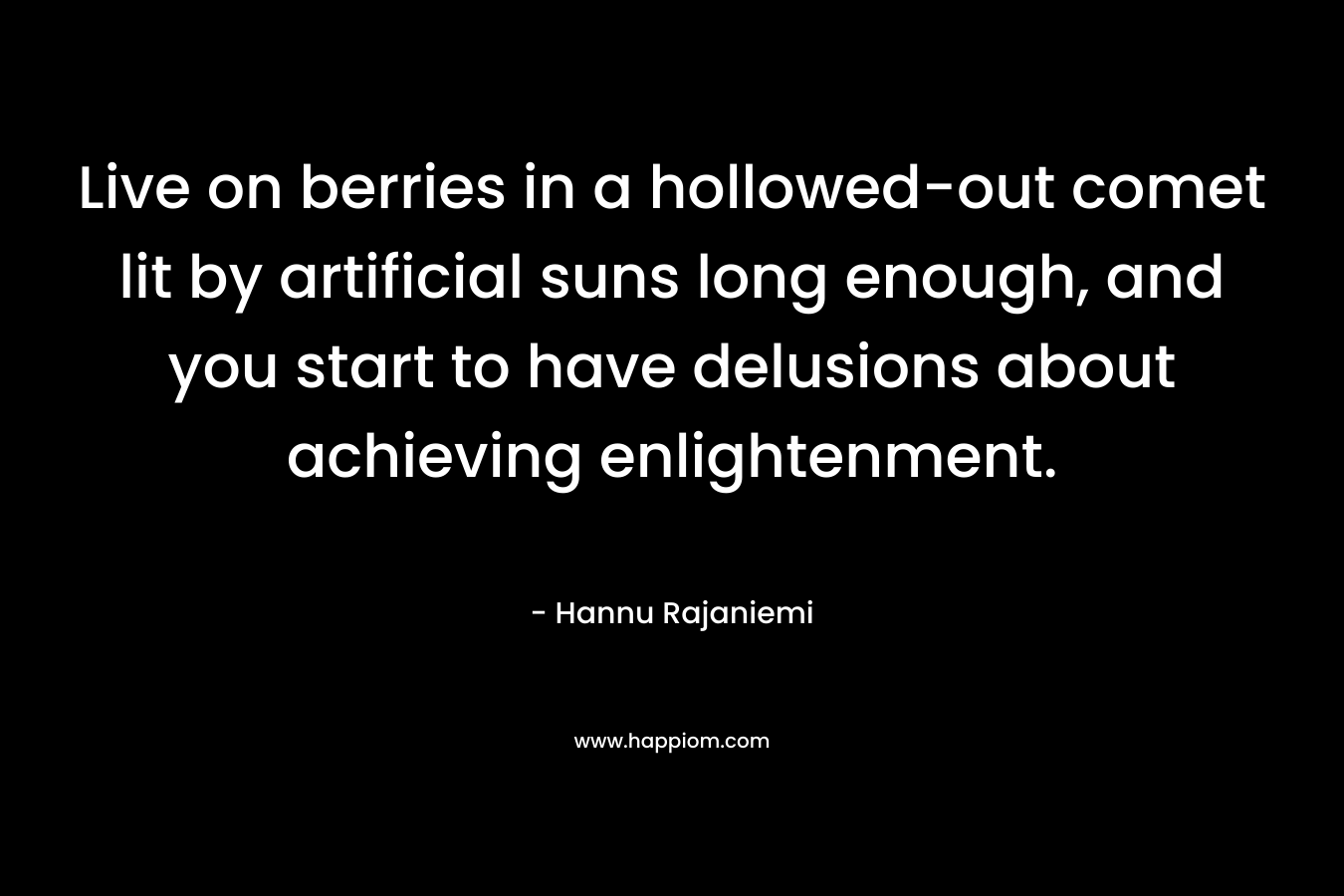 Live on berries in a hollowed-out comet lit by artificial suns long enough, and you start to have delusions about achieving enlightenment. – Hannu Rajaniemi