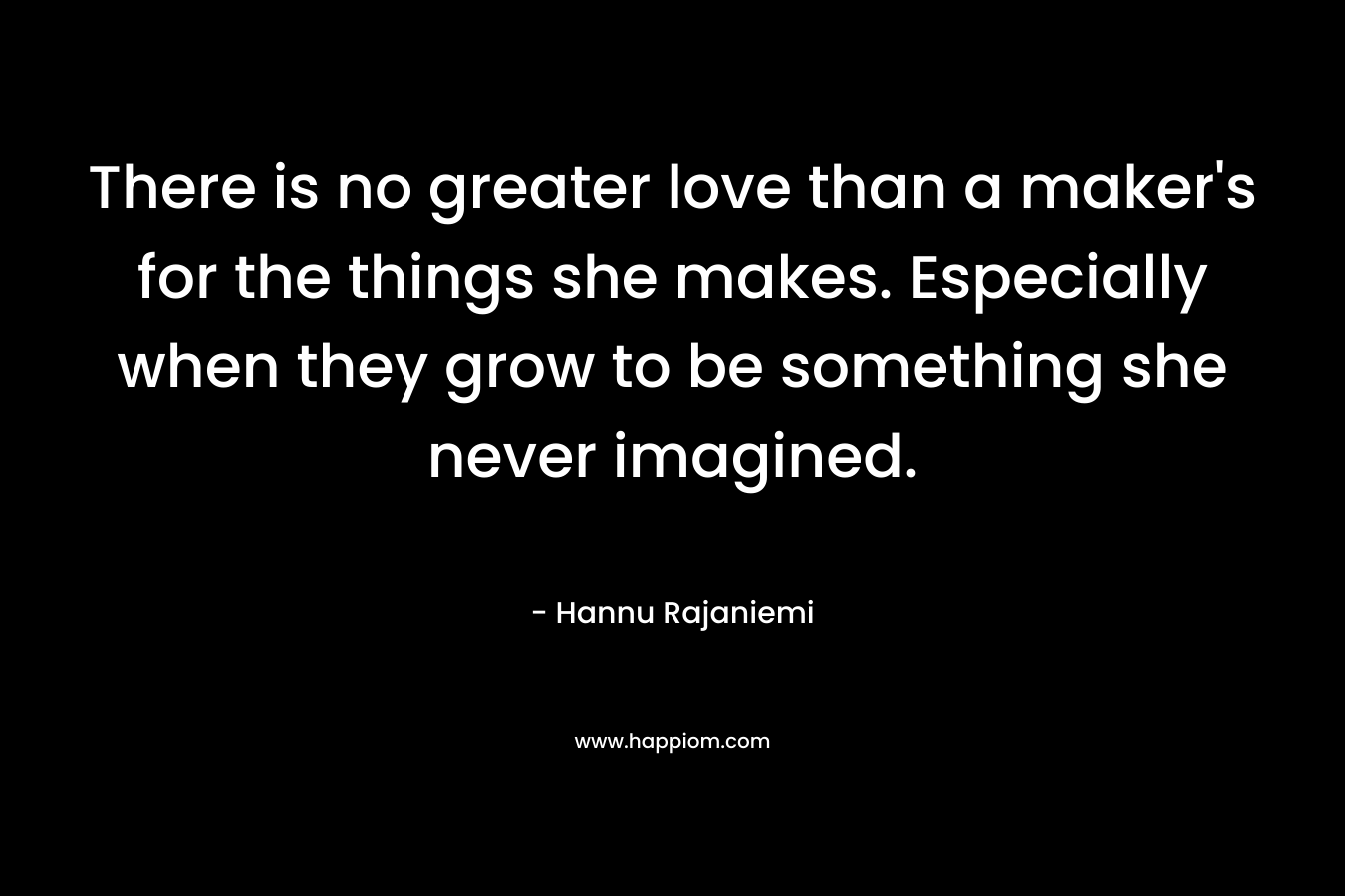 There is no greater love than a maker's for the things she makes. Especially when they grow to be something she never imagined.