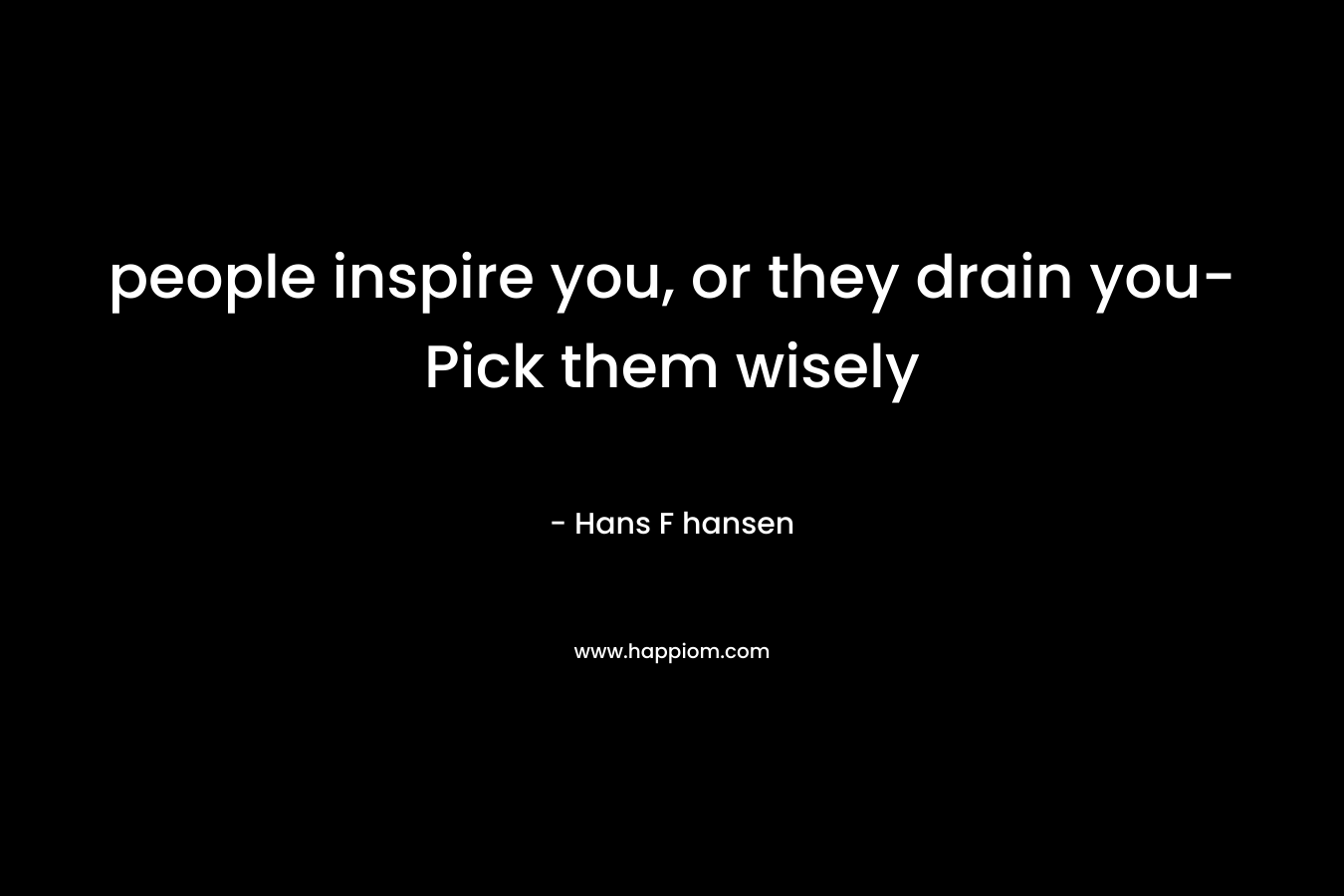 people inspire you, or they drain you-Pick them wisely – Hans F hansen