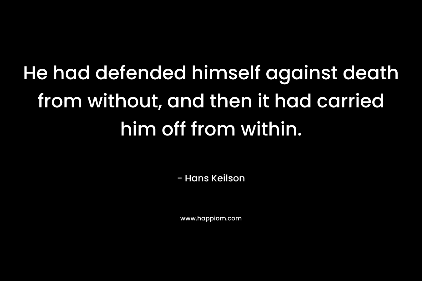 He had defended himself against death from without, and then it had carried him off from within. – Hans Keilson
