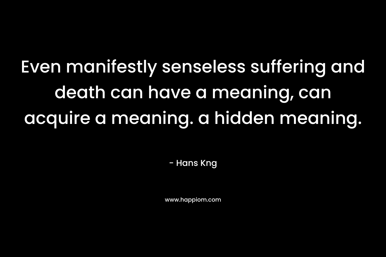 Even manifestly senseless suffering and death can have a meaning, can acquire a meaning. a hidden meaning.