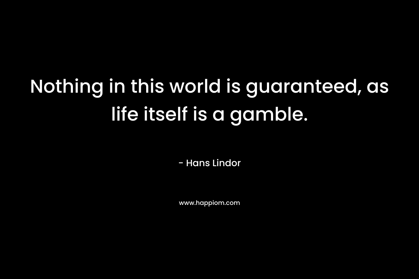 Nothing in this world is guaranteed, as life itself is a gamble. – Hans Lindor