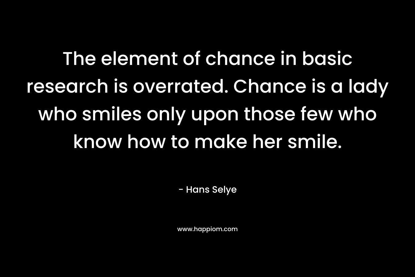 The element of chance in basic research is overrated. Chance is a lady who smiles only upon those few who know how to make her smile.