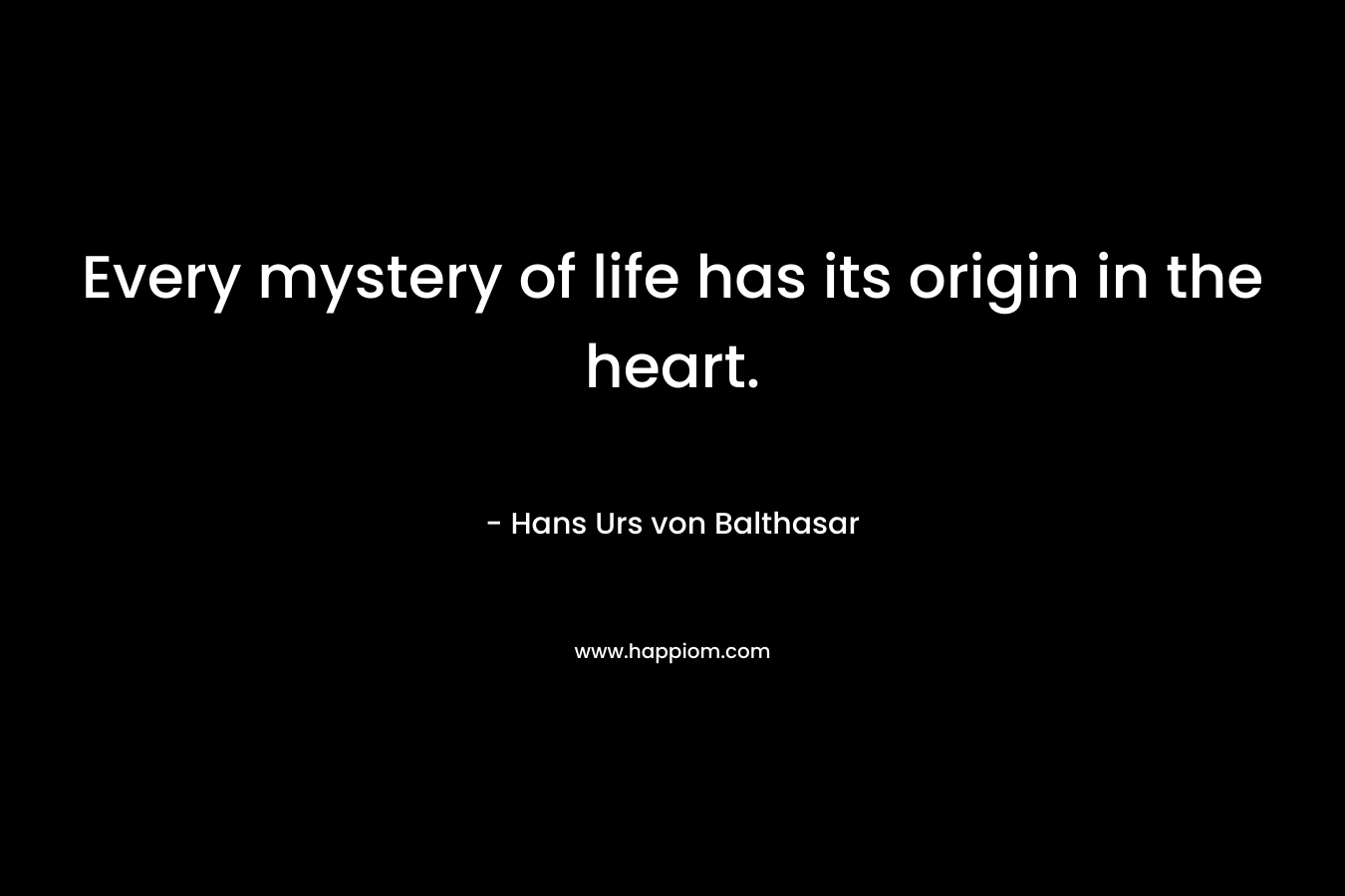 Every mystery of life has its origin in the heart. – Hans Urs von Balthasar