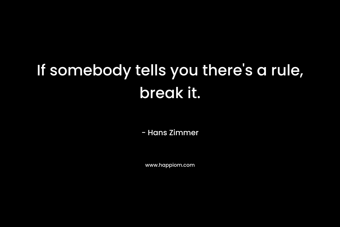 If somebody tells you there’s a rule, break it. – Hans Zimmer