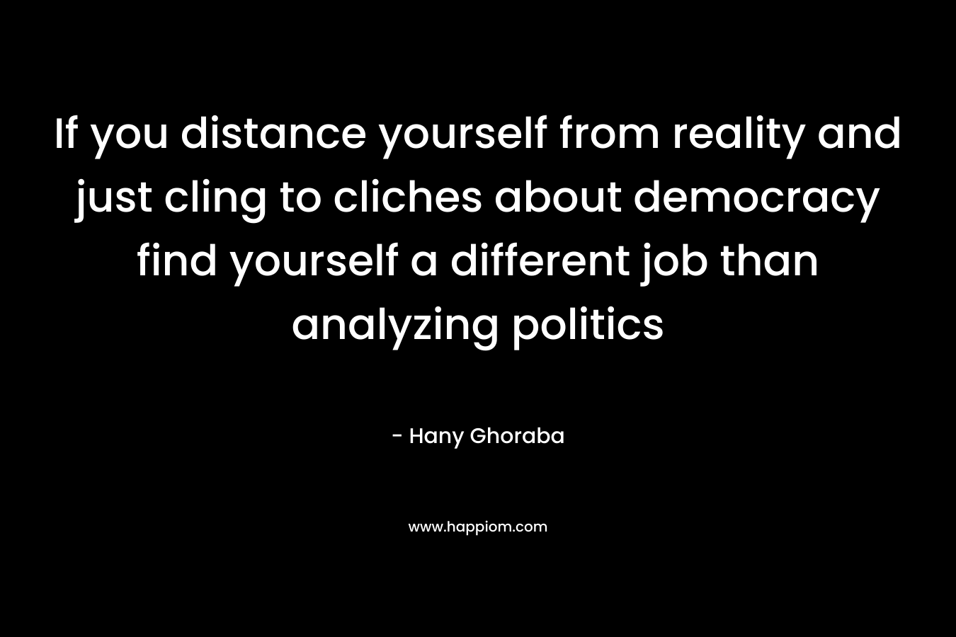If you distance yourself from reality and just cling to cliches about democracy find yourself a different job than analyzing politics – Hany Ghoraba