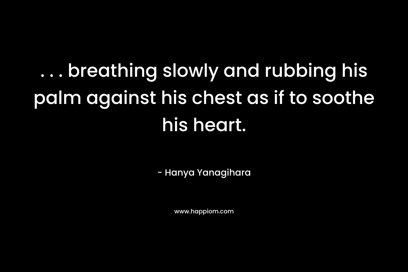 . . . breathing slowly and rubbing his palm against his chest as if to soothe his heart.