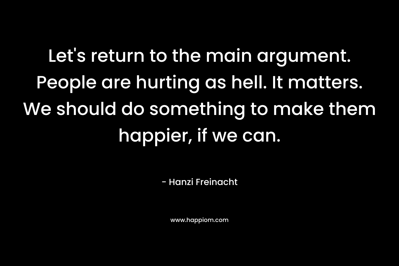 Let's return to the main argument. People are hurting as hell. It matters. We should do something to make them happier, if we can.