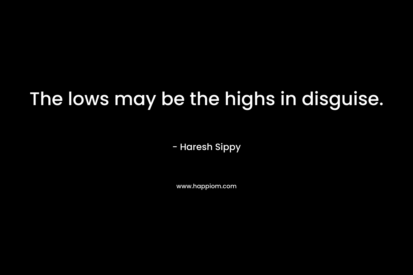 The lows may be the highs in disguise. – Haresh Sippy
