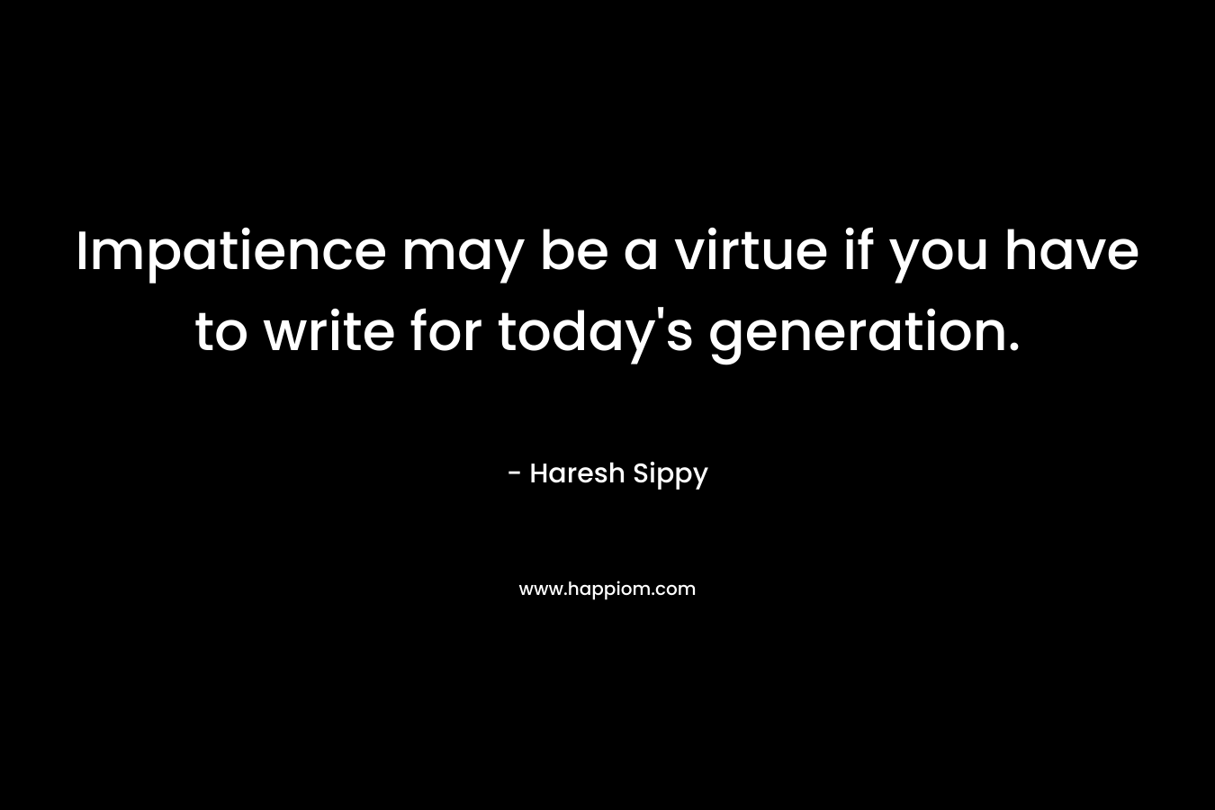 Impatience may be a virtue if you have to write for today’s generation. – Haresh Sippy
