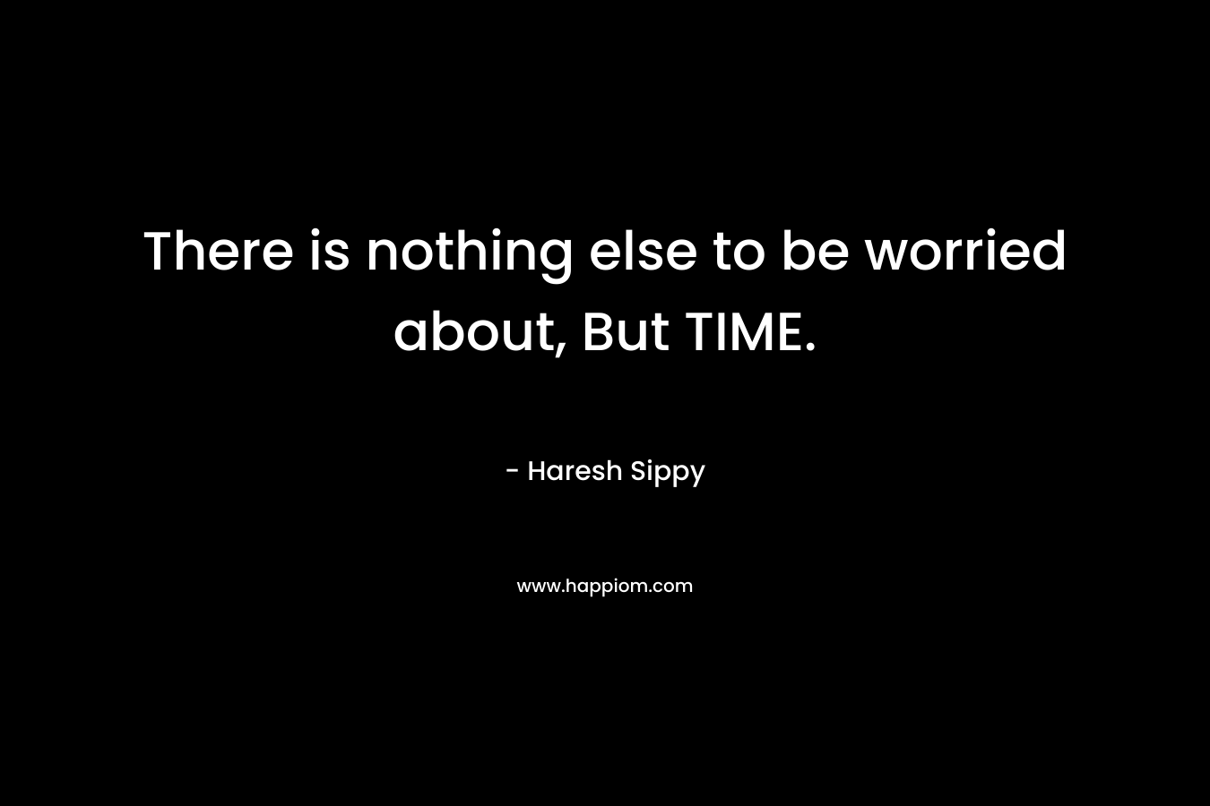There is nothing else to be worried about, But TIME.