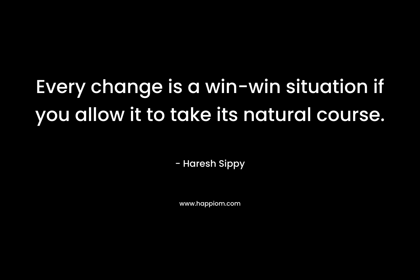 Every change is a win-win situation if you allow it to take its natural course.