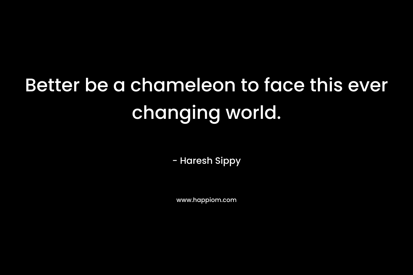 Better be a chameleon to face this ever changing world.