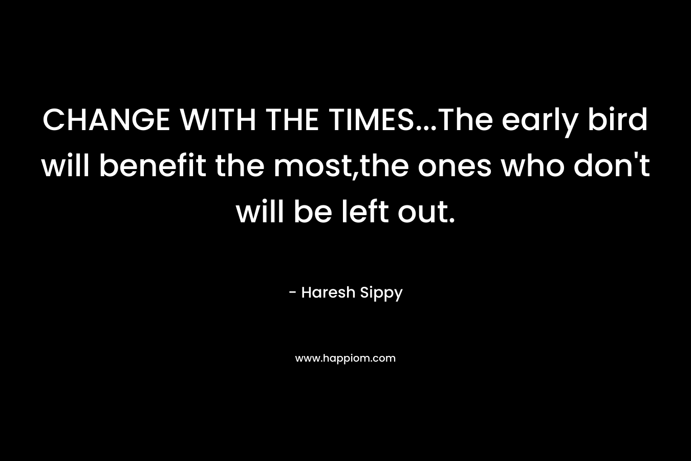 CHANGE WITH THE TIMES...The early bird will benefit the most,the ones who don't will be left out.