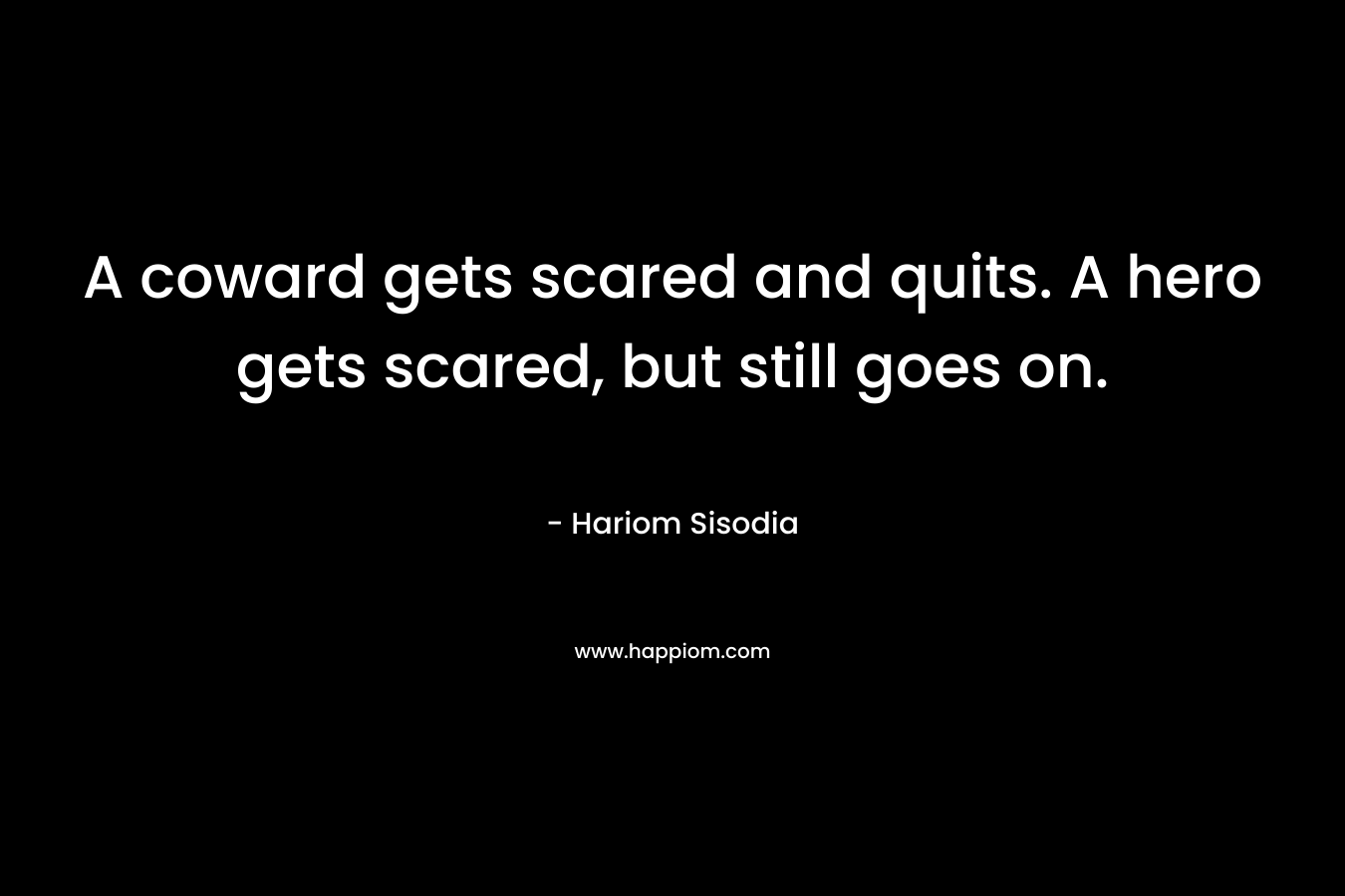 A coward gets scared and quits. A hero gets scared, but still goes on.