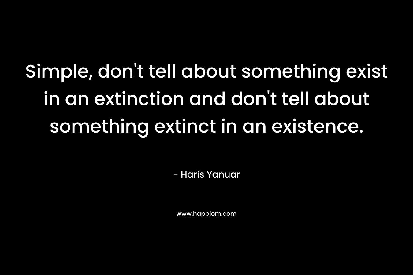 Simple, don’t tell about something exist in an extinction and don’t tell about something extinct in an existence. – Haris Yanuar