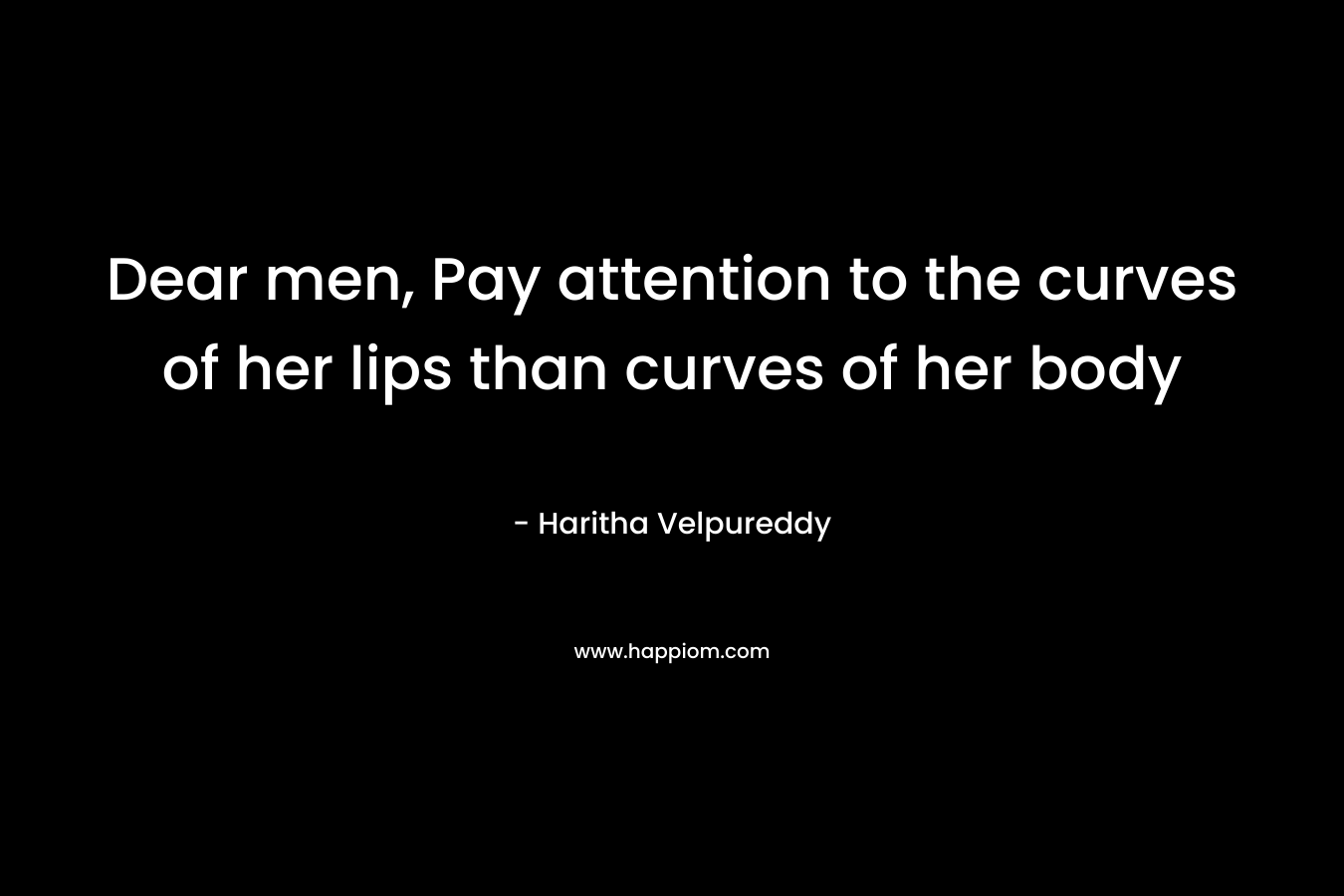 Dear men, Pay attention to the curves of her lips than curves of her body