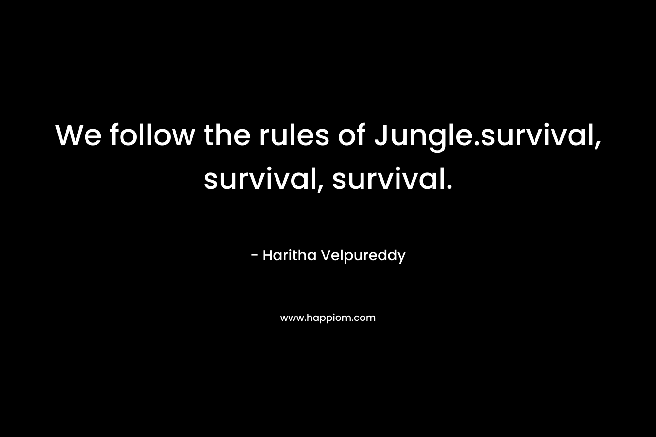 We follow the rules of Jungle.survival, survival, survival.