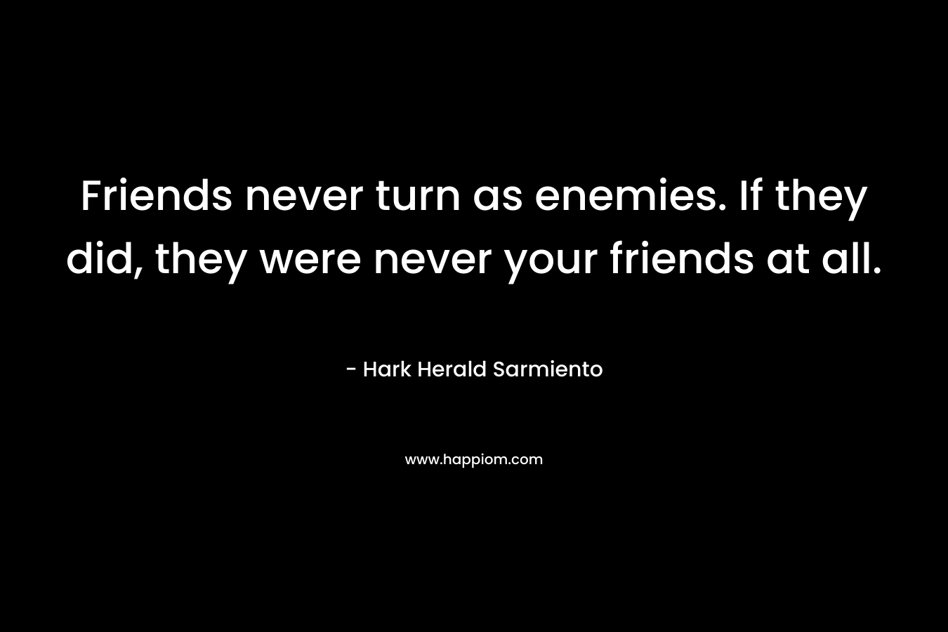 Friends never turn as enemies. If they did, they were never your friends at all.