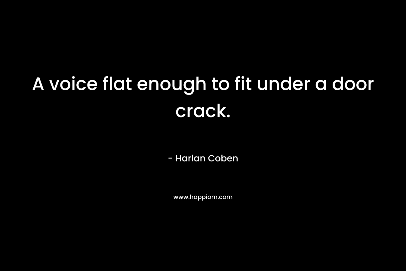 A voice flat enough to fit under a door crack. – Harlan Coben